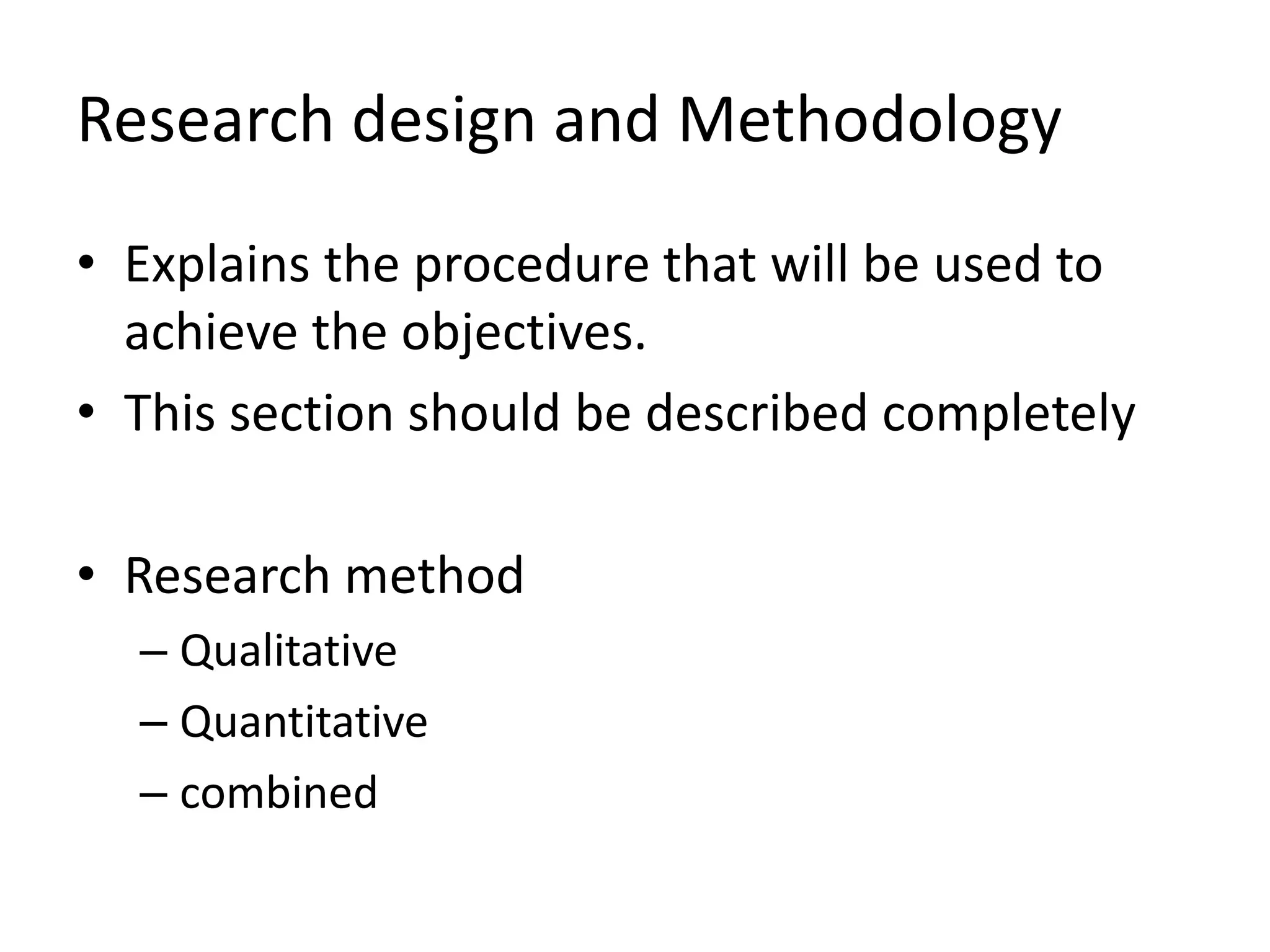 Research design and Methodology
• Explains the procedure that will be used to
achieve the objectives.
• This section should be described completely
• Research method
– Qualitative
– Quantitative
– combined
 