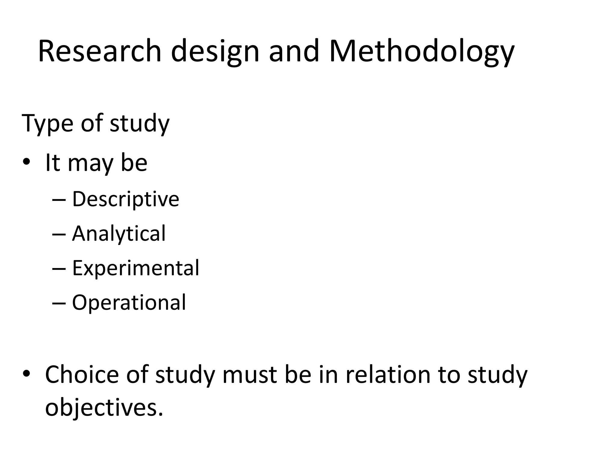 Research design and Methodology
Type of study
• It may be
– Descriptive
– Analytical
– Experimental
– Operational
• Choice of study must be in relation to study
objectives.
 