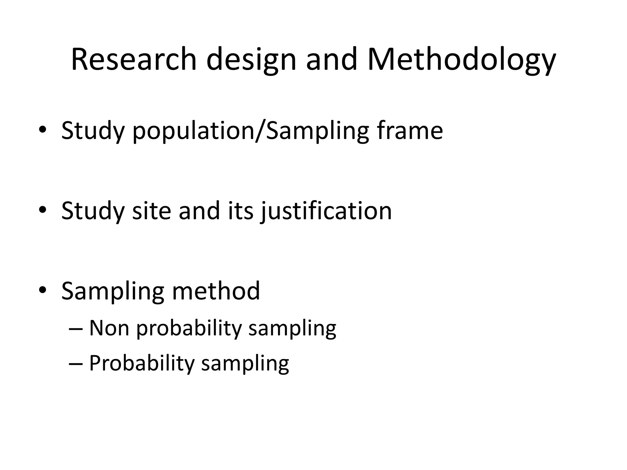 Research design and Methodology
• Study population/Sampling frame
• Study site and its justification
• Sampling method
– Non probability sampling
– Probability sampling
 