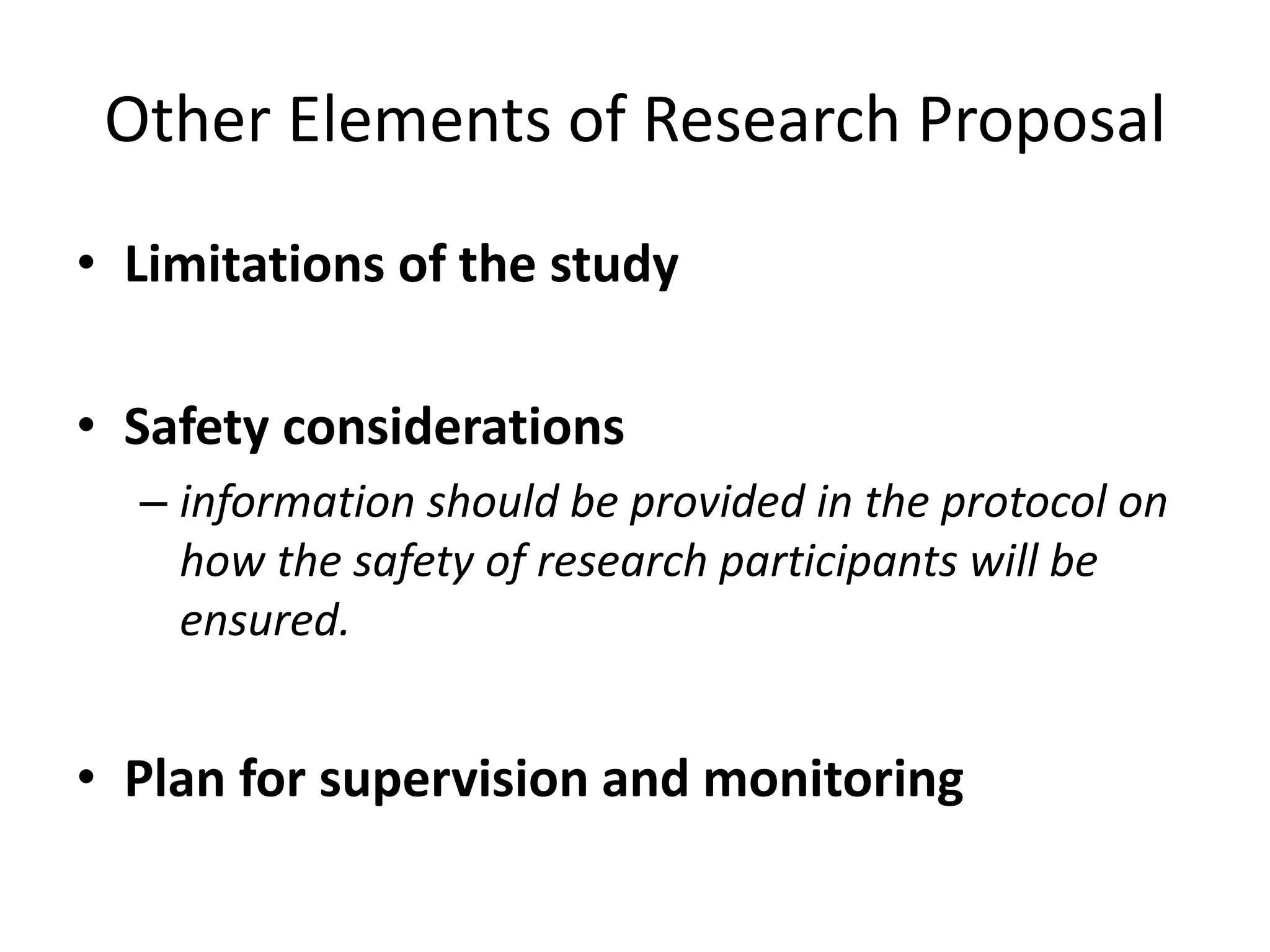 Other Elements of Research Proposal
• Limitations of the study
• Safety considerations
– information should be provided in the protocol on
how the safety of research participants will be
ensured.
• Plan for supervision and monitoring
 