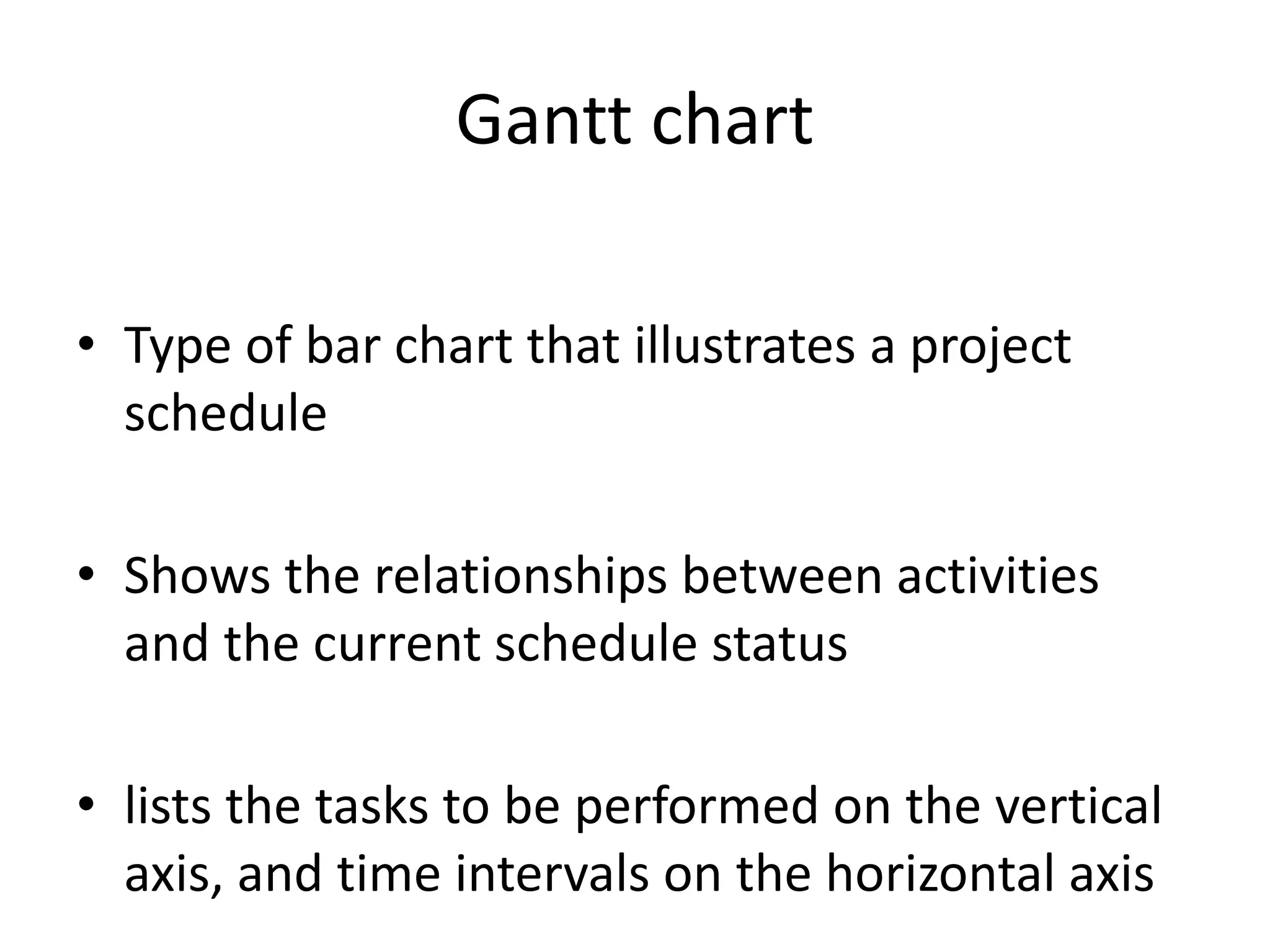 Gantt chart
• Type of bar chart that illustrates a project
schedule
• Shows the relationships between activities
and the current schedule status
• lists the tasks to be performed on the vertical
axis, and time intervals on the horizontal axis
 