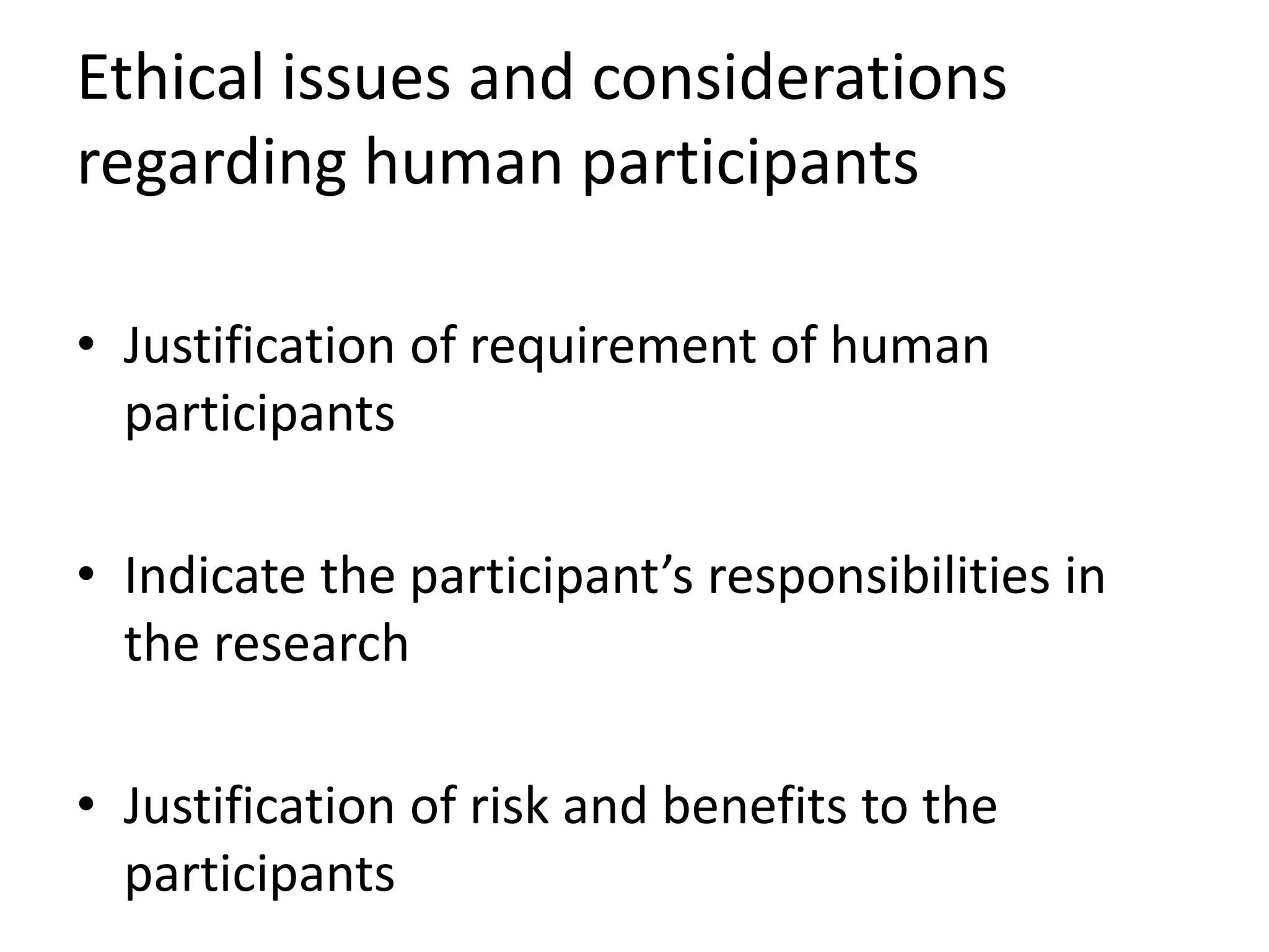 Ethical issues and considerations
regarding human participants
• Justification of requirement of human
participants
• Indicate the participant’s responsibilities in
the research
• Justification of risk and benefits to the
participants
 