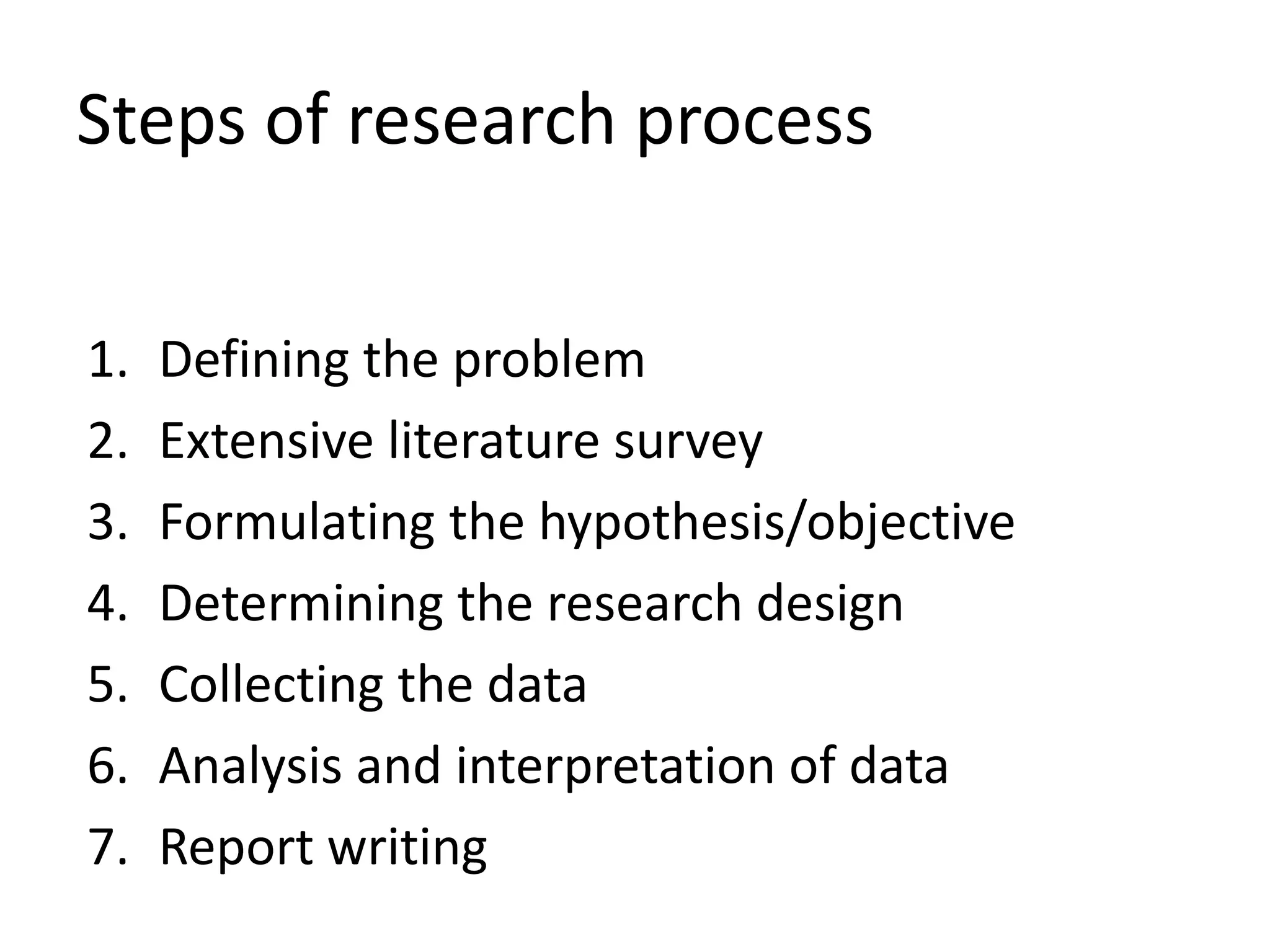 Steps of research process
1. Defining the problem
2. Extensive literature survey
3. Formulating the hypothesis/objective
4. Determining the research design
5. Collecting the data
6. Analysis and interpretation of data
7. Report writing
 