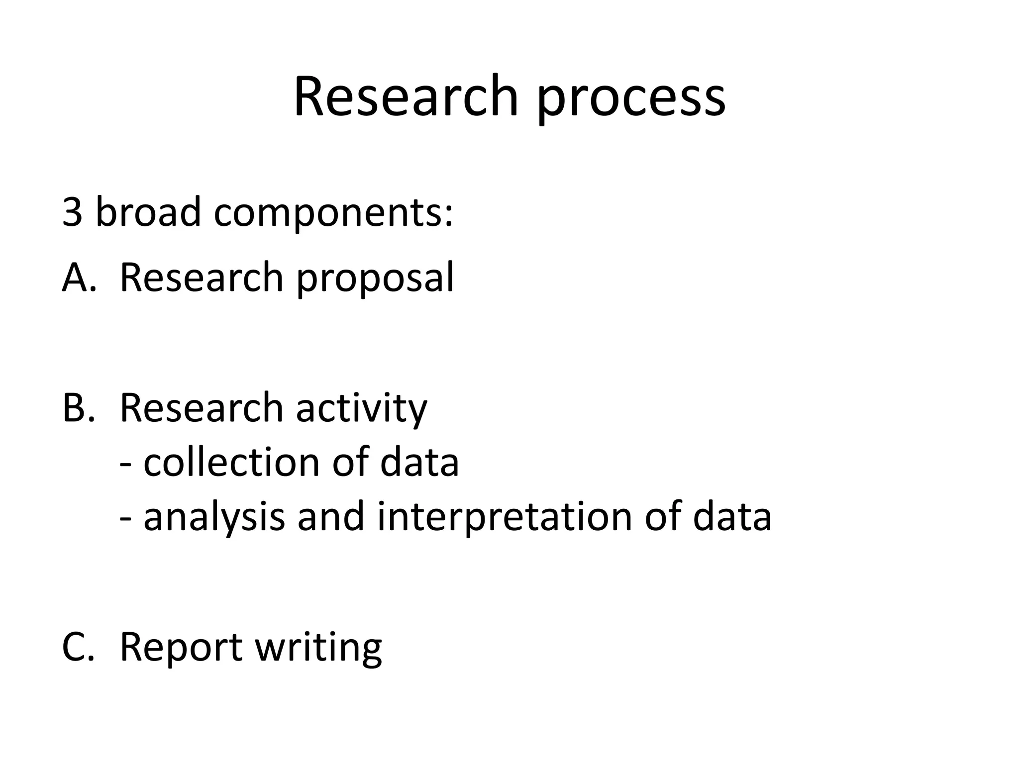 Research process
3 broad components:
A. Research proposal
B. Research activity
- collection of data
- analysis and interpretation of data
C. Report writing
 