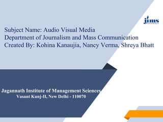 Jagannath Institute of Management Sciences
Vasant Kunj-II, New Delhi - 110070
Subject Name: Audio Visual Media
Department of Journalism and Mass Communication
Created By: Kohina Kanaujia, Nancy Verma, Shreya Bhatt
 