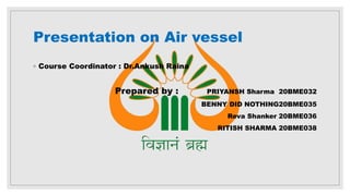 Presentation on Air vessel
◦ Course Coordinator : Dr.Ankush Raina
Prepared by : PRIYANSH Sharma 20BME032
BENNY DID NOTHING20BME035
Reva Shanker 20BME036
RITISH SHARMA 20BME038
 