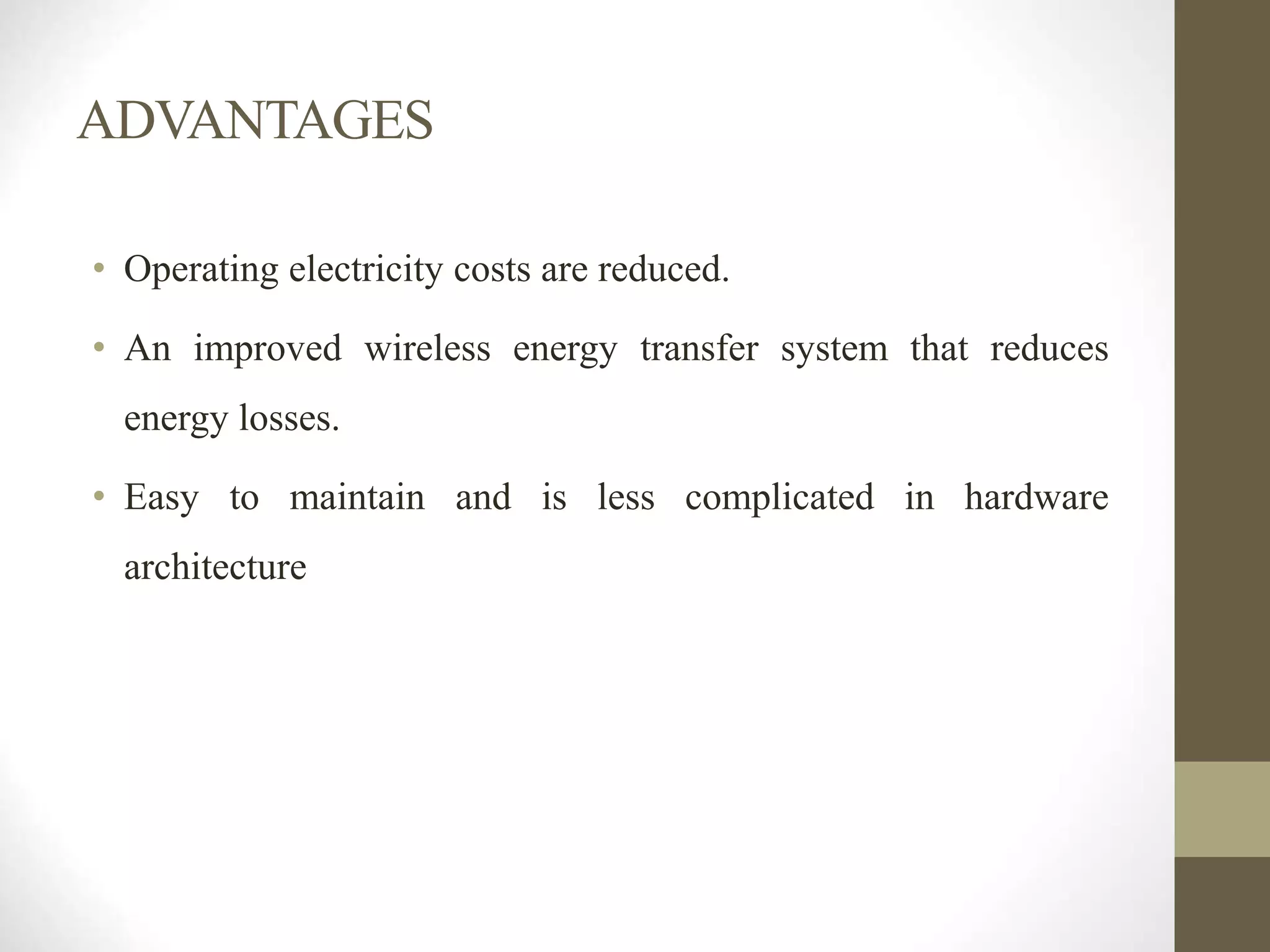 ADVANTAGES
• Operating electricity costs are reduced.
• An improved wireless energy transfer system that reduces
energy losses.
• Easy to maintain and is less complicated in hardware
architecture
 