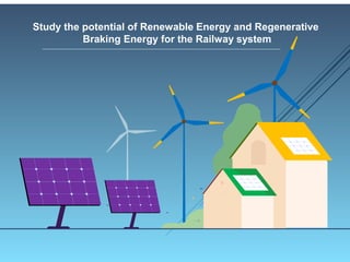 Study the potential of Renewable Energy and Regenerative
Braking Energy for the Railway system
 