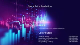 Stock Price Prediction
Somaraju Dinesh 317126510170
Adduri Maruthi Siva Rama Raju 318126510L25
Sasumana Rahul 317126510167
Oruganti Naga Sandeep 318126510L29
Contributors
Guide
N D S S KIRAN RELANGI, Assistant Professor, CSE
 