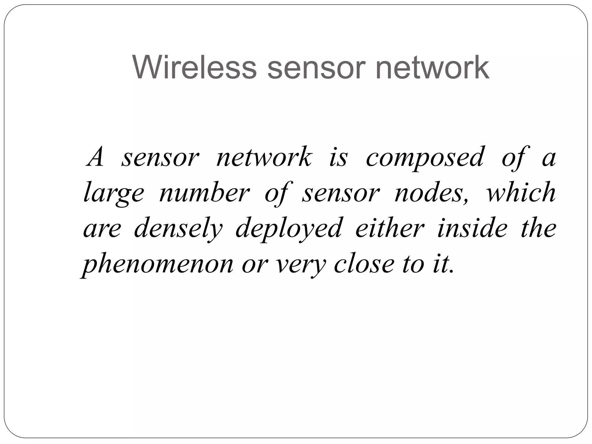Wireless sensor network
A sensor network is composed of a
large number of sensor nodes, which
are densely deployed either inside the
phenomenon or very close to it.
 