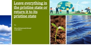 Leave everything in
the pristine state or
return it to its
pristine state
By:
Mirza Muhammad Ahmed
22-MS-IWRM-11
 