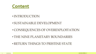 Content
• INTRODUCTION
• SUSTAINABLE DEVELOPMENT
• CONSEQUENCES OF OVEREXPLOITATION
• THE NINE PLANETARY BOUNDARIES
• RETURN THINGS TO PRISTINE STATE
2 2/27/2023 22-MS-IWRM-11
 