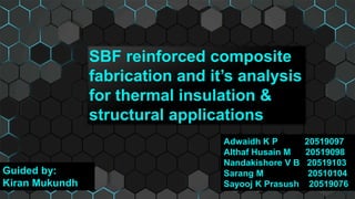 SBF reinforced composite
fabrication and it’s analysis
for thermal insulation &
structural applications
Adwaidh K P 20519097
Althaf Husain M 20519098
Nandakishore V B 20519103
Sarang M 20510104
Sayooj K Prasush 20519076
Guided by:
Kiran Mukundh
 