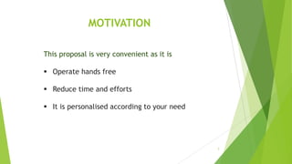 MOTIVATION
5
This proposal is very convenient as it is
 Operate hands free
 Reduce time and efforts
 It is personalised according to your need
 