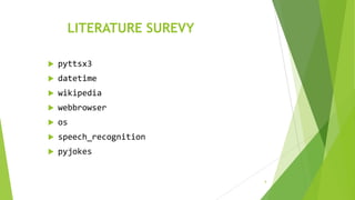 LITERATURE SUREVY
 pyttsx3
 datetime
 wikipedia
 webbrowser
 os
 speech_recognition
 pyjokes
6
 