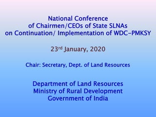 1
National Conference
of Chairmen/CEOs of State SLNAs
on Continuation/ Implementation of WDC-PMKSY
23rd January, 2020
Chair: Secretary, Dept. of Land Resources
Department of Land Resources
Ministry of Rural Development
Government of India
 