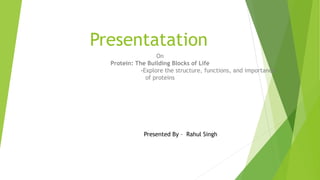 Presentatation
On
Protein: The Building Blocks of Life
-Explore the structure, functions, and importance
of proteins
Presented By – Rahul Singh
 