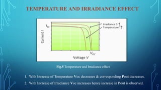 TEMPERATURE AND IRRADIANCE EFFECT
1. With Increase of Temperature Voc decreases & corresponding Pout decreases.
2. With Increase of Irradiance Voc increases hence increase in Pout is observed.
Fig.5 Temperature and Irradiance effect
 