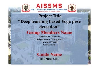 Project Title
“Deep learning based Yoga pose
detection”
Group Members Name
Aniruddha Ghewade
Kalyankuamr Chintguntla
Swapnil Prasad
Omkar Patil
Guide Name
Prof. Minal Zope
 