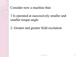 Consider now a machine that:
1 Is operated at successively smaller and
smaller torque angle
2. Greater and greater field excitation
27-03-2014 15
 