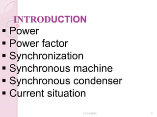 INTRODUCTION
 Power
 Power factor
 Synchronization
 Synchronous machine
 Synchronous condenser
 Current situation
27-03-2014 2
 