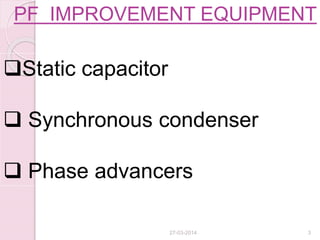 PF IMPROVEMENT EQUIPMENT
Static capacitor
 Synchronous condenser
 Phase advancers
27-03-2014 3
 