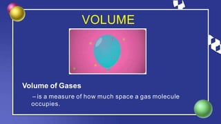 VOLUME
Volume of Gases
– is a measure of how much space a gas molecule
occupies.
 