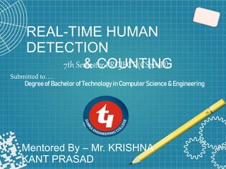 7th Semester PROJECT (CS702D)
Mentored By – Mr. KRISHNA
KANT PRASAD
REAL-TIME HUMAN
DETECTION
& COUNTING
Submitted to….
Degreeof Bachelor of Technologyin Computer Science & Engineering
 