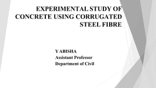EXPERIMENTAL STUDY OF
CONCRETE USING CORRUGATED
STEEL FIBRE
Y ABISHA
Assistant Professor
Department of Civil
 