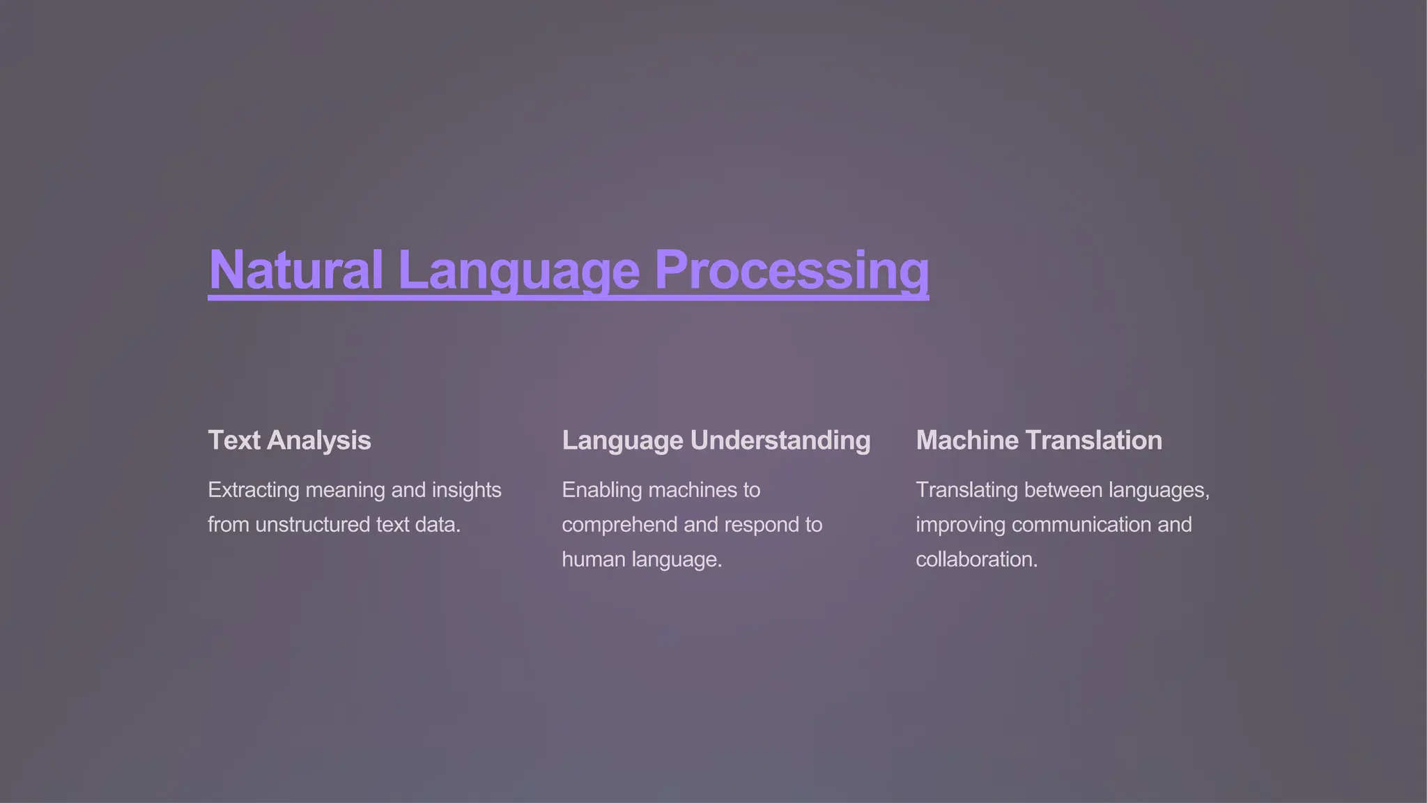 Natural Language Processing
Text Analysis
Extracting meaning and insights
from unstructured text data.
Language Understanding
Enabling machines to
comprehend and respond to
human language.
Machine Translation
Translating between languages,
improving communication and
collaboration.
 