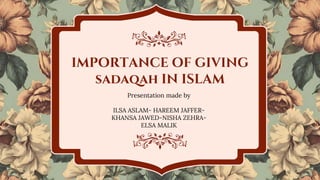 IMPORTANCE OF GIVING
sadaqah IN ISLAM
Presentation made by
ILSA ASLAM- HAREEM JAFFER-
KHANSA JAWED-NISHA ZEHRA-
ELSA MALIK
 