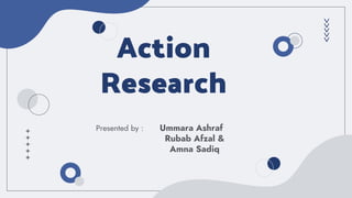 Action
Research
Presented by : Ummara Ashraf
Rubab Afzal &
Amna Sadiq
 