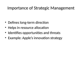 Importance of Strategic Management
• Defines long-term direction
• Helps in resource allocation
• Identifies opportunities and threats
• Example: Apple’s innovation strategy
 
