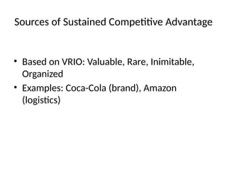 Sources of Sustained Competitive Advantage
• Based on VRIO: Valuable, Rare, Inimitable,
Organized
• Examples: Coca-Cola (brand), Amazon
(logistics)
 