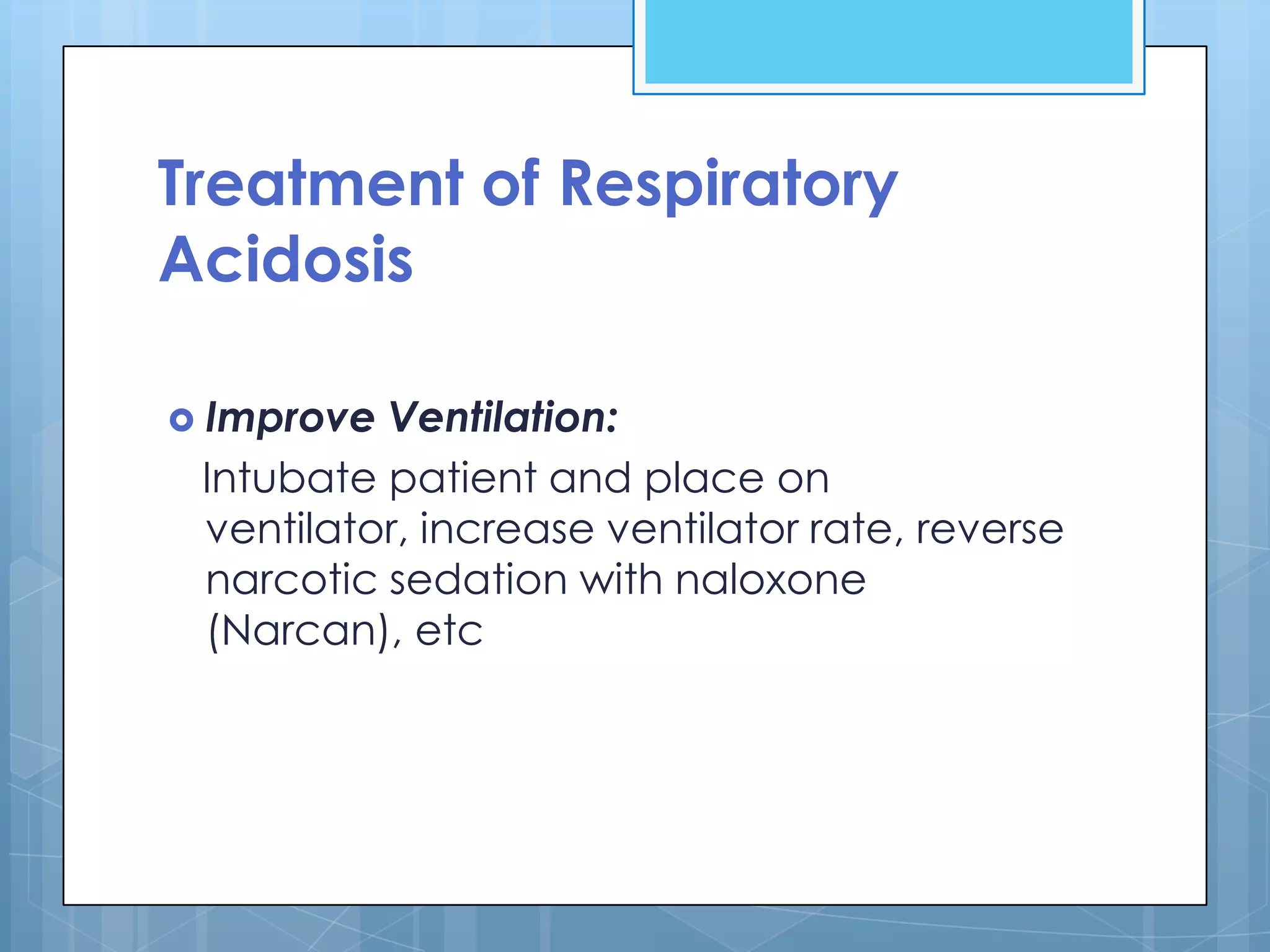 Treatment of Respiratory
Acidosis

 Improve Ventilation:
 Intubate patient and place on
 ventilator, increase ventilator rate, reverse
 narcotic sedation with naloxone
 (Narcan), etc
 