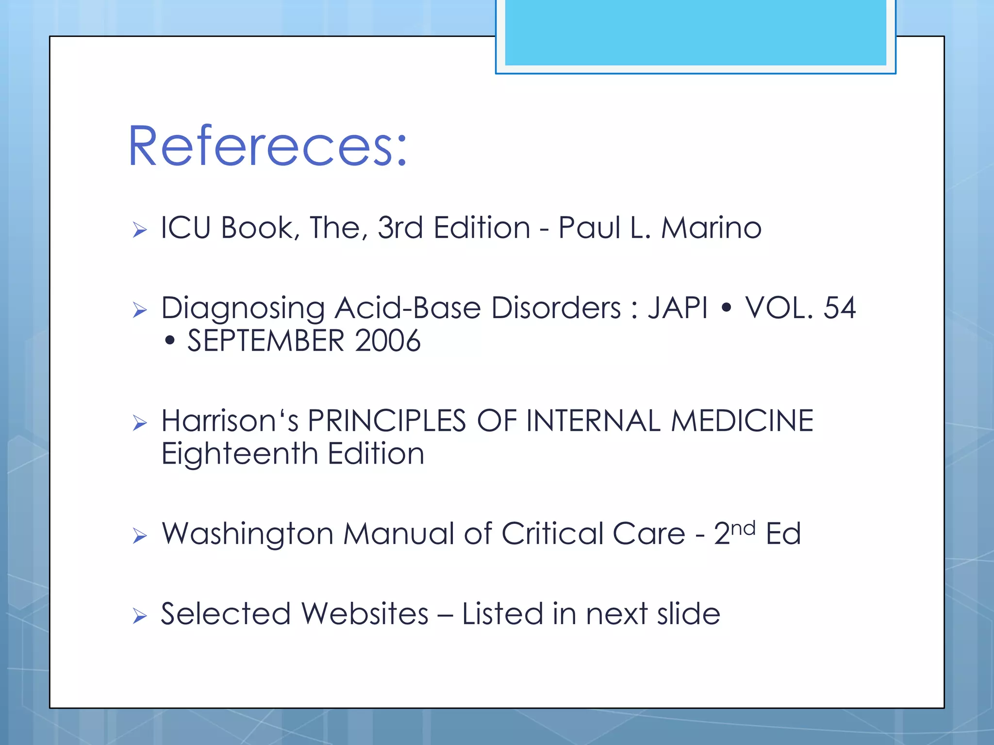 Refereces:
   ICU Book, The, 3rd Edition - Paul L. Marino

   Diagnosing Acid-Base Disorders : JAPI • VOL. 54
    • SEPTEMBER 2006

   Harrison‘s PRINCIPLES OF INTERNAL MEDICINE
    Eighteenth Edition

   Washington Manual of Critical Care - 2nd Ed

   Selected Websites – Listed in next slide
 