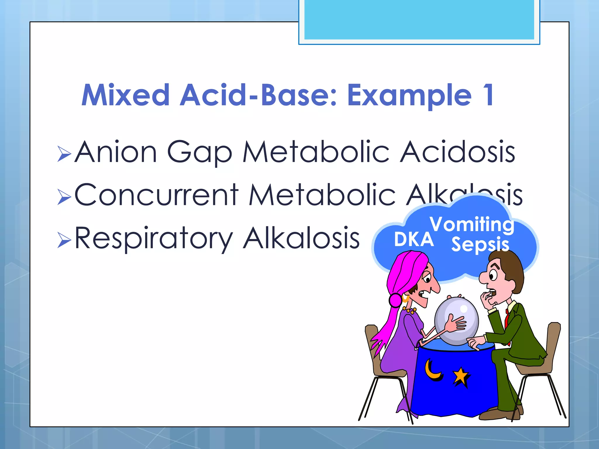 Mixed Acid-Base: Example 1
Anion Gap Metabolic Acidosis
Concurrent Metabolic Alkalosis
                          Vomiting
Respiratory Alkalosis DKA Sepsis
 