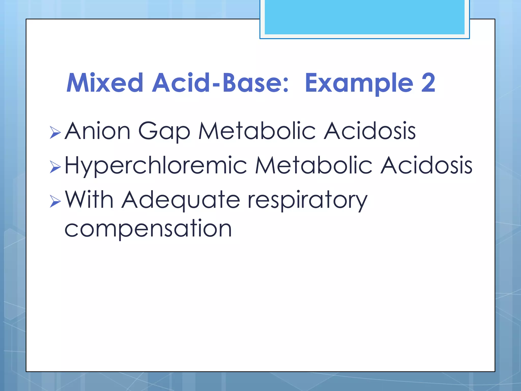 Mixed Acid-Base: Example 2
 Anion Gap Metabolic Acidosis
 Hyperchloremic Metabolic Acidosis
 With Adequate respiratory
  compensation
 
