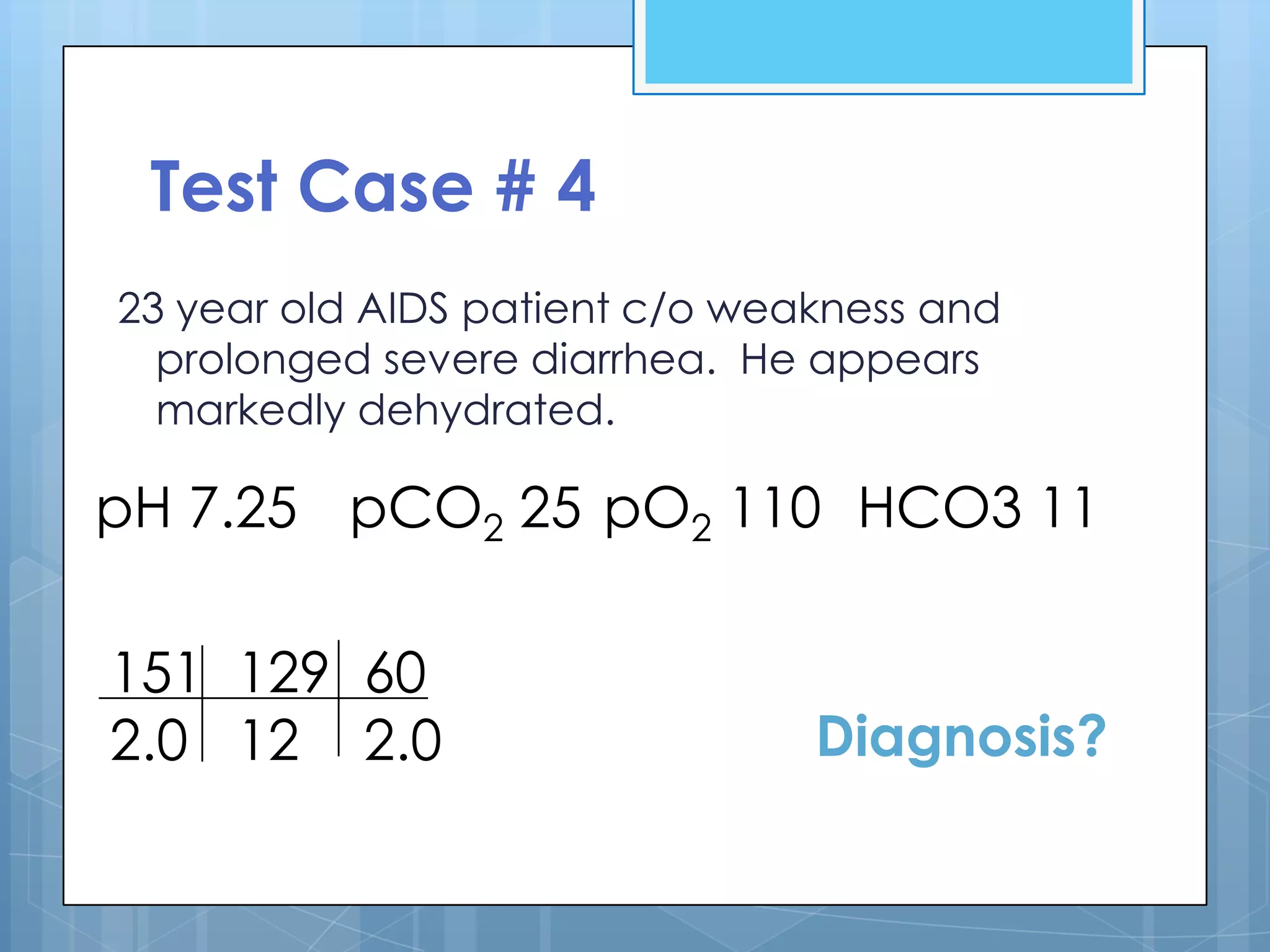 Test Case # 4
23 year old AIDS patient c/o weakness and
  prolonged severe diarrhea. He appears
  markedly dehydrated.

pH 7.25 pCO2 25 pO2 110 HCO3 11

151 129 60
2.0 12 2.0                      Diagnosis?
 