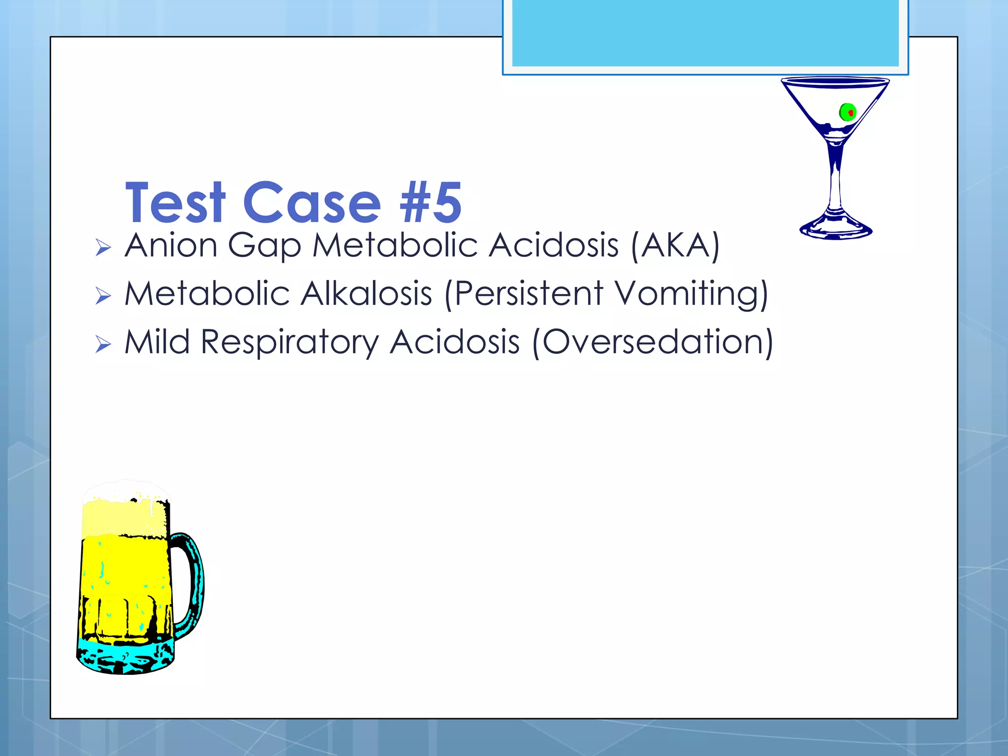 Test Case #5
 Anion Gap Metabolic Acidosis (AKA)
 Metabolic Alkalosis (Persistent Vomiting)
 Mild Respiratory Acidosis (Oversedation)
 