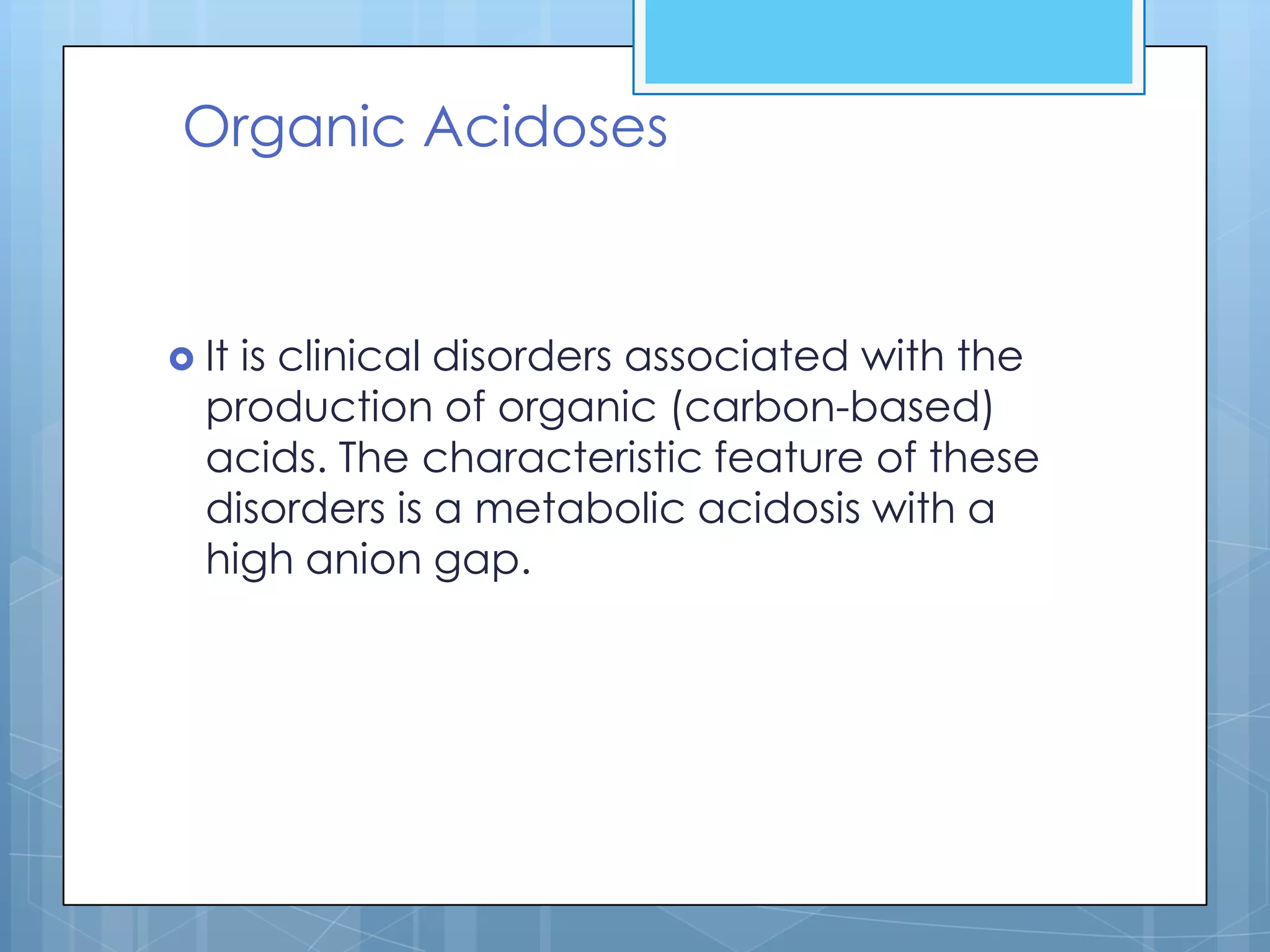 Organic Acidoses


 Itis clinical disorders associated with the
  production of organic (carbon-based)
  acids. The characteristic feature of these
  disorders is a metabolic acidosis with a
  high anion gap.
 
