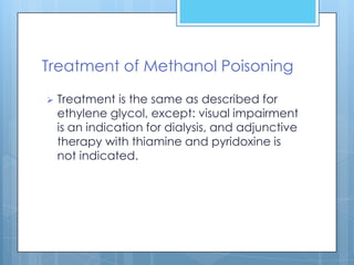 Treatment of Methanol Poisoning

   Treatment is the same as described for
    ethylene glycol, except: visual impairment
    is an indication for dialysis, and adjunctive
    therapy with thiamine and pyridoxine is
    not indicated.
 