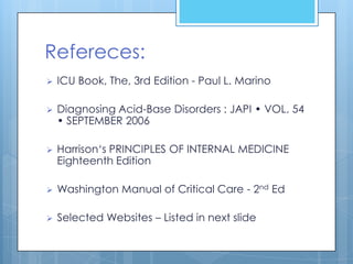 Refereces:
   ICU Book, The, 3rd Edition - Paul L. Marino

   Diagnosing Acid-Base Disorders : JAPI • VOL. 54
    • SEPTEMBER 2006

   Harrison‘s PRINCIPLES OF INTERNAL MEDICINE
    Eighteenth Edition

   Washington Manual of Critical Care - 2nd Ed

   Selected Websites – Listed in next slide
 