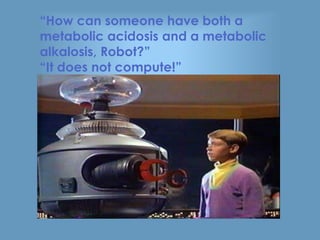 “How can someone have both a
metabolic acidosis and a metabolic
alkalosis, Robot?”
“It does not compute!”
 