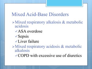 Mixed Acid-Base Disorders
 Mixed  respiratory alkalosis & metabolic
  acidosis
   ASA overdose
   Sepsis
   Liver failure
 Mixed respiratory acidosis & metabolic
  alkalosis
   COPD with excessive use of diuretics
 