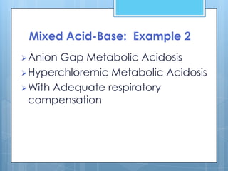 Mixed Acid-Base: Example 2
 Anion Gap Metabolic Acidosis
 Hyperchloremic Metabolic Acidosis
 With Adequate respiratory
  compensation
 