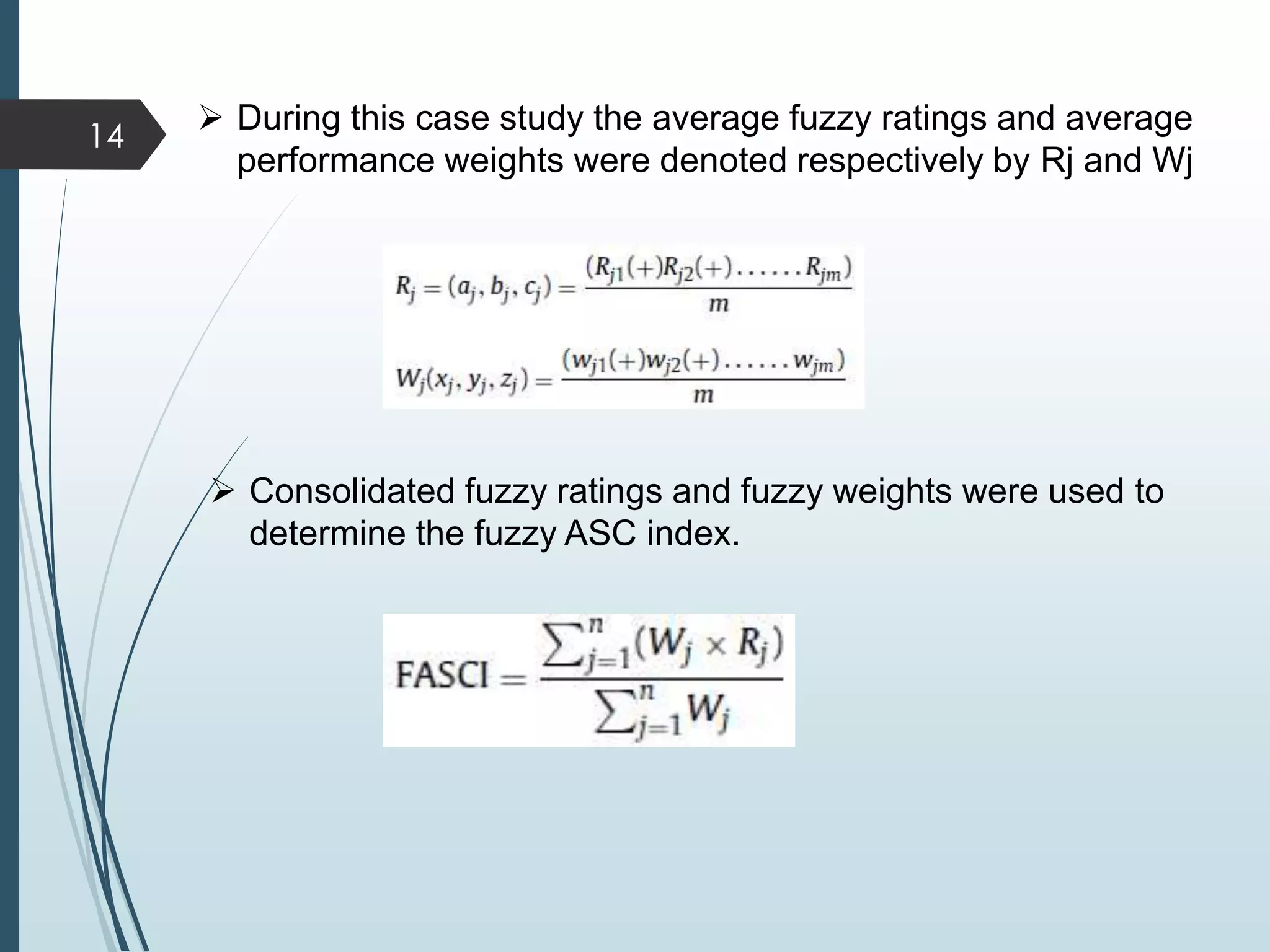  During this case study the average fuzzy ratings and average
performance weights were denoted respectively by Rj and Wj
 Consolidated fuzzy ratings and fuzzy weights were used to
determine the fuzzy ASC index.
14
 