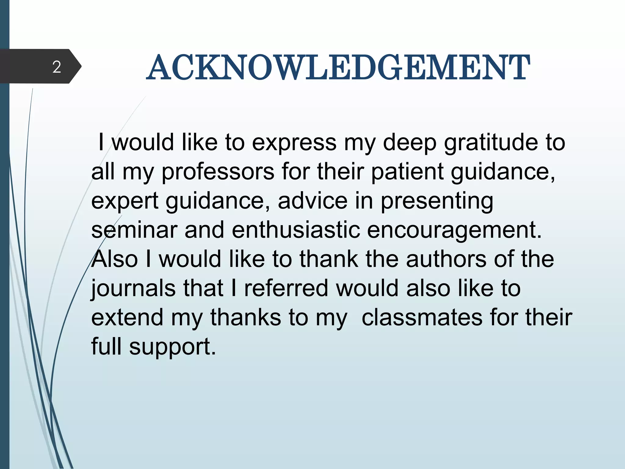 2 ACKNOWLEDGEMENT
I would like to express my deep gratitude to
all my professors for their patient guidance,
expert guidance, advice in presenting
seminar and enthusiastic encouragement.
Also I would like to thank the authors of the
journals that I referred would also like to
extend my thanks to my classmates for their
full support.
 