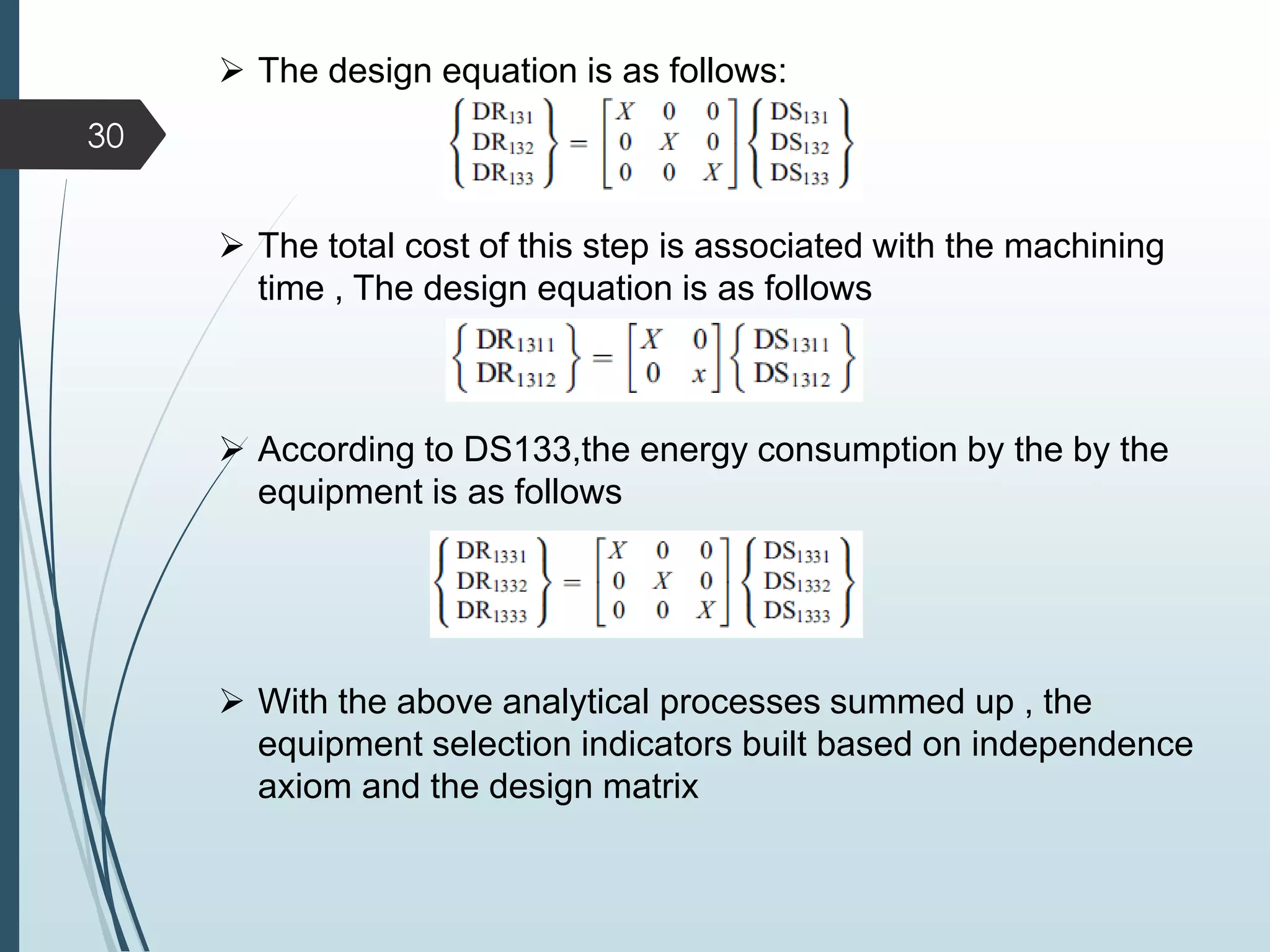 The design equation is as follows:
 The total cost of this step is associated with the machining
time , The design equation is as follows
 According to DS133,the energy consumption by the by the
equipment is as follows
30
 With the above analytical processes summed up , the
equipment selection indicators built based on independence
axiom and the design matrix
 