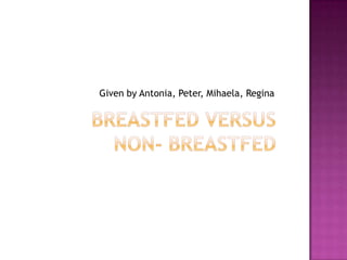 Breastfed versus non- breastfed Given by Antonia, Peter, Mihaela, Regina 